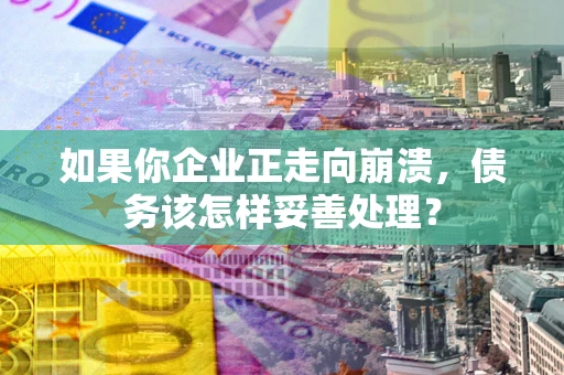 武汉如果你企业正走向崩溃，债务该怎样妥善处理？