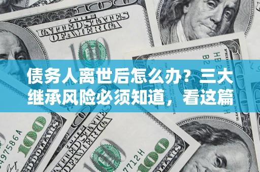 武汉债务人离世后怎么办？三大继承风险必须知道，看这篇就够了