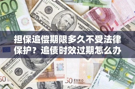 武汉担保追偿期限多久不受法律保护？追债时效过期怎么办？