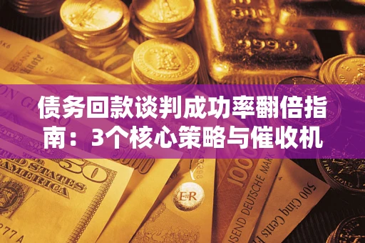 武汉债务回款谈判成功率翻倍指南：3个核心策略与催收机构避坑法则