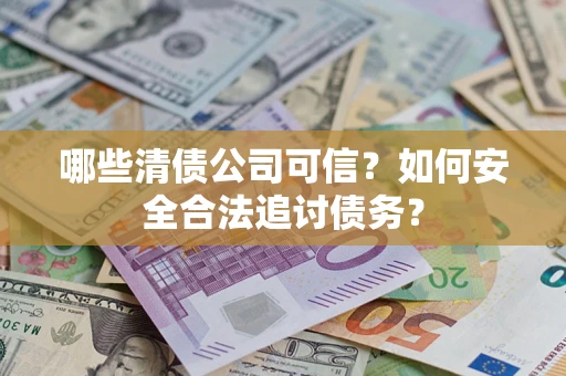 武汉哪些清债公司可信？如何安全合法追讨债务？