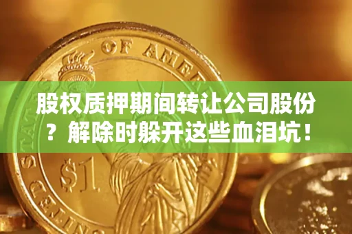 武汉股权质押期间转让公司股份？解除时躲开这些血泪坑！
