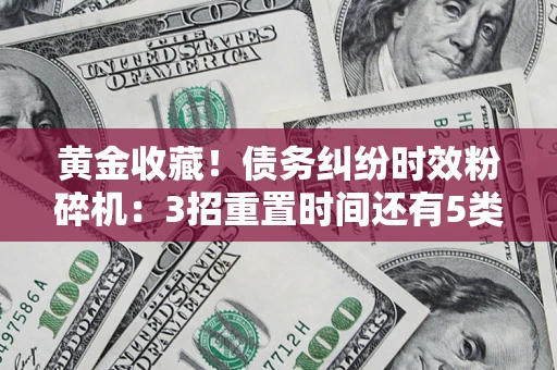 武汉黄金收藏！债务纠纷时效粉碎机：3招重置时间还有5类不设年限的特殊债务