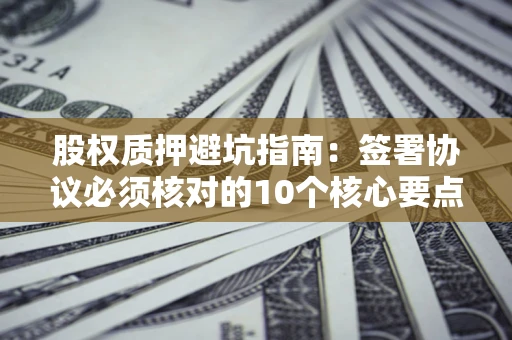 武汉股权质押避坑指南:签署协议必须核对的10个核心要点 武汉股权质押避坑指南:签署协议必须核对的10个核心要点