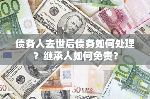 武汉债务人去世后债务如何处理？继承人如何免责？