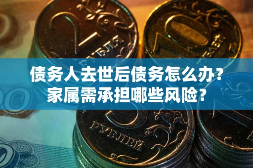 武汉债务人去世后债务怎么办？家属需承担哪些风险？