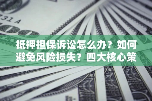 武汉抵押担保诉讼怎么办？如何避免风险损失？四大核心策略全解读