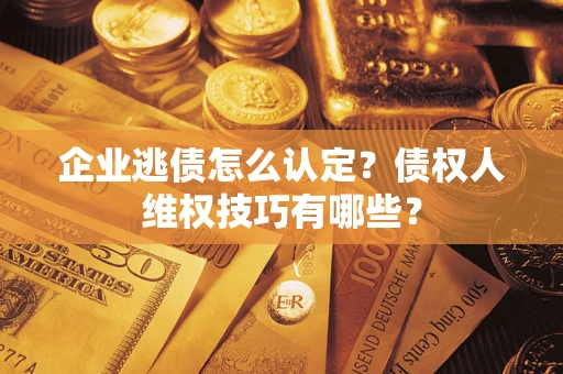武汉企业逃债怎么认定？债权人维权技巧有哪些？