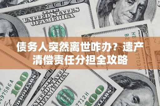 武汉债务人突然离世咋办？遗产清偿责任分担全攻略