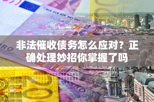 武汉非法催收债务怎么应对？正确处理妙招你掌握了吗