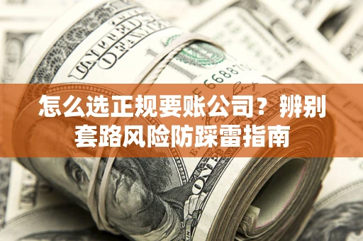 武汉怎么选正规要账公司？辨别套路风险防踩雷指南