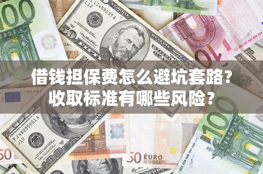 武汉借钱担保费怎么避坑套路?收取标准有哪些风险? 武汉借钱担保费怎么避坑套路?收取标准有哪些风险?