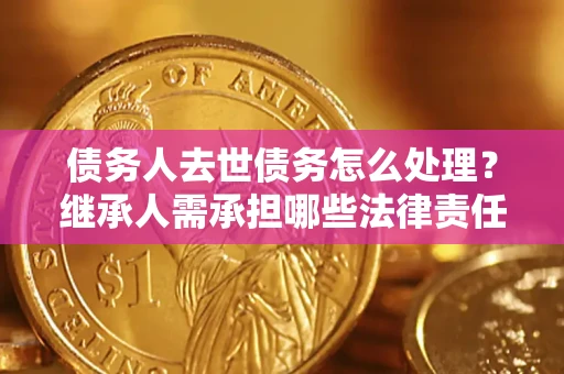 武汉债务人去世债务怎么处理？继承人需承担哪些法律责任？