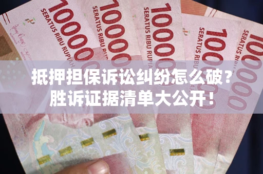 武汉抵押担保诉讼纠纷怎么破？胜诉证据清单大公开！