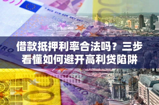 武汉借款抵押利率合法吗？三步看懂如何避开高利贷陷阱