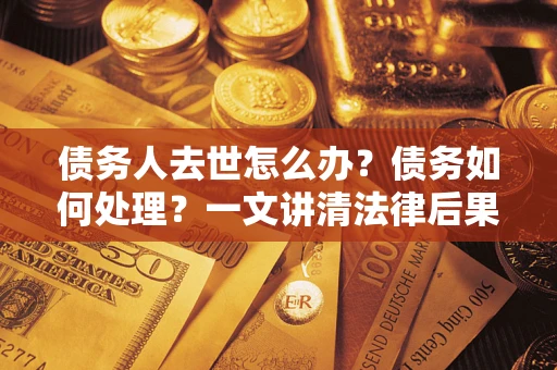 武汉债务人去世怎么办？债务如何处理？一文讲清法律后果