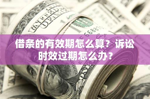 武汉借条的有效期怎么算？诉讼时效过期怎么办？