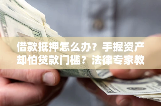 武汉借款抵押怎么办？手握资产却怕贷款门槛？法律专家教你办抵押不踩坑