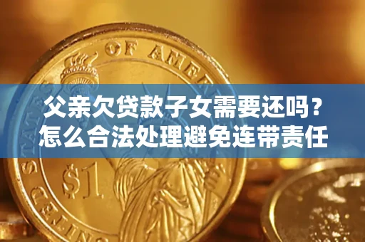 武汉父亲欠贷款子女需要还吗？怎么合法处理避免连带责任？