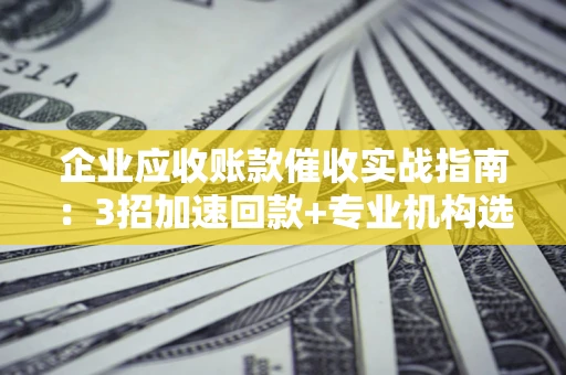 武汉企业应收账款催收实战指南：3招加速回款+专业机构选择避坑