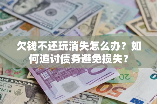 武汉欠钱不还玩消失怎么办？如何追讨债务避免损失？