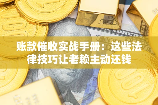武汉账款催收实战手册：这些法律技巧让老赖主动还钱