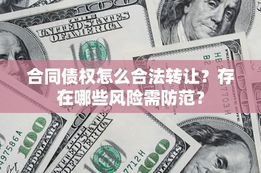 武汉合同债权怎么合法转让？存在哪些风险需防范？