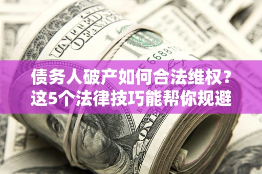 武汉债务人破产如何合法维权？这5个法律技巧能帮你规避风险