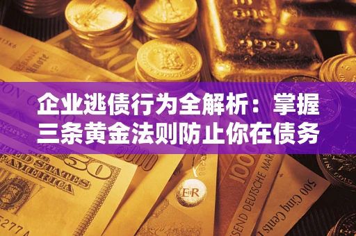 武汉企业逃债行为全解析：掌握三条黄金法则防止你在债务乱局中“踩雷”