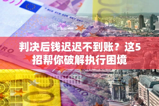 武汉判决后钱迟迟不到账？这5招帮你破解执行困境