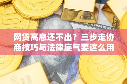 武汉网贷高息还不出？三步走协商技巧与法律底气要这么用