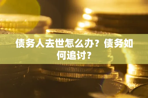 武汉债务人去世怎么办？债务如何追讨？