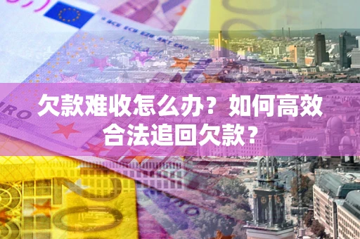 武汉欠款难收怎么办？如何高效合法追回欠款？
