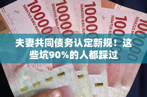 武汉夫妻共同债务认定新规！这些坑90%的人都踩过