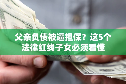 武汉父亲负债被逼担保？这5个法律红线子女必须看懂