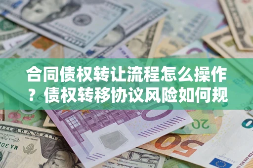 武汉合同债权转让流程怎么操作？债权转移协议风险如何规避？