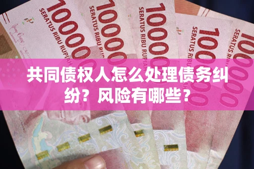 武汉共同债权人怎么处理债务纠纷？风险有哪些？