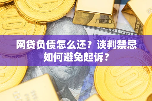 武汉网贷负债怎么还？谈判禁忌如何避免起诉？