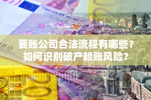 武汉要账公司合法流程有哪些？如何识别破产赖账风险？