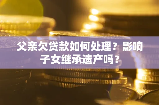 武汉父亲欠贷款如何处理?影响子女继承遗产吗? 武汉父亲欠贷款如何处理?影响子女继承遗产吗?