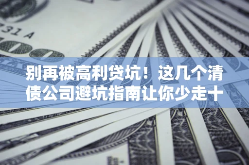 武汉别再被高利贷坑！这几个清债公司避坑指南让你少走十年弯路