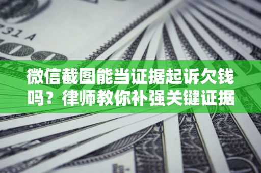 武汉微信截图能当证据起诉欠钱吗？律师教你补强关键证据