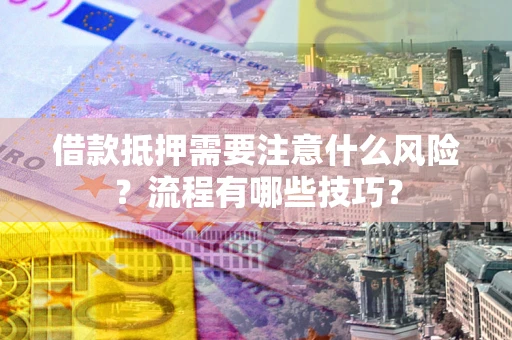 武汉借款抵押需要注意什么风险？流程有哪些技巧？