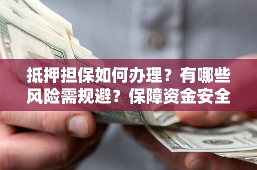 武汉抵押担保如何办理？有哪些风险需规避？保障资金安全
