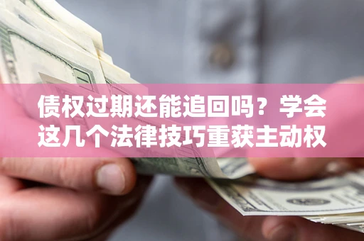 武汉债权过期还能追回吗？学会这几个法律技巧重获主动权