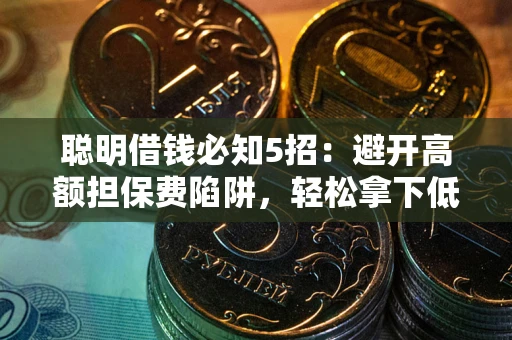 武汉聪明借钱必知5招：避开高额担保费陷阱，轻松拿下低息贷款