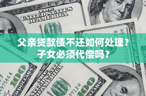 武汉父亲贷款债不还如何处理？子女必须代偿吗？