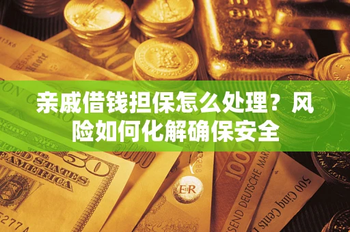 武汉亲戚借钱担保怎么处理？风险如何化解确保安全