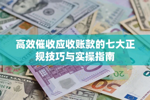 武汉高效催收应收账款的七大正规技巧与实操指南