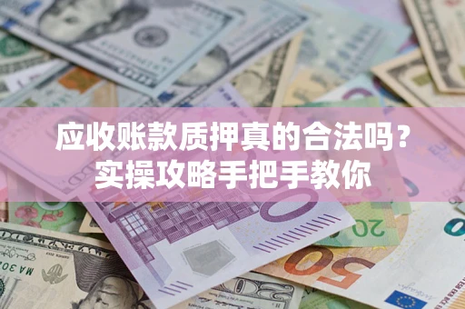 武汉应收账款质押真的合法吗？实操攻略手把手教你